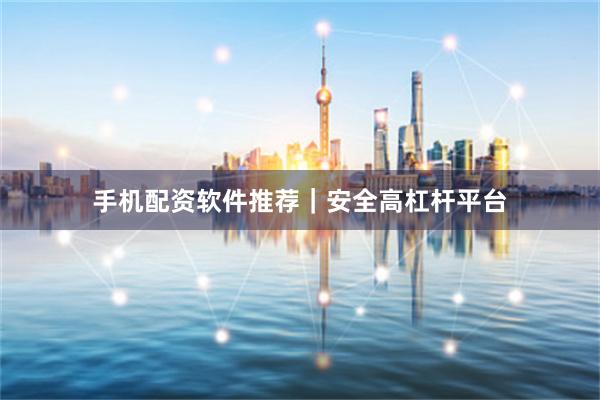 手机配资软件推荐｜安全高杠杆平台
