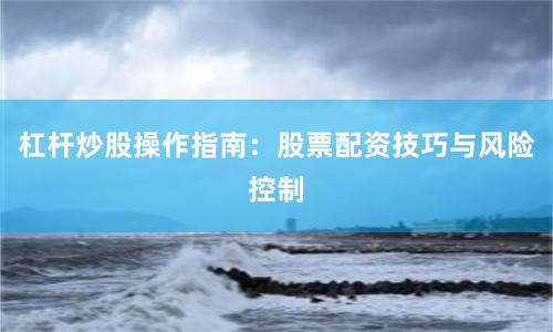 杠杆炒股操作指南：股票配资技巧与风险控制