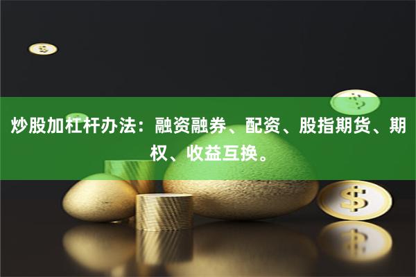 炒股加杠杆办法：融资融券、配资、股指期货、期权、收益互换。