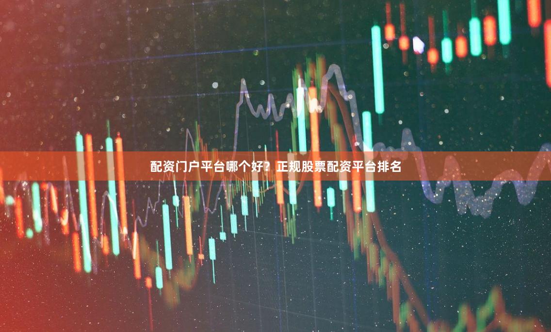配资门户平台哪个好？正规股票配资平台排名