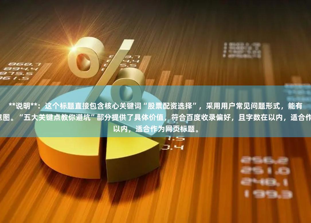 **说明**：这个标题直接包含核心关键词“股票配资选择”，采用用户常见问题形式，能有效匹配搜索意图。“五大关键点教你避坑”部分提供了具体价值，符合百度收录偏好，且字数在以内，适合作为网页标题。