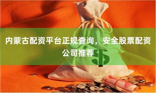内蒙古配资平台正规查询，安全股票配资公司推荐