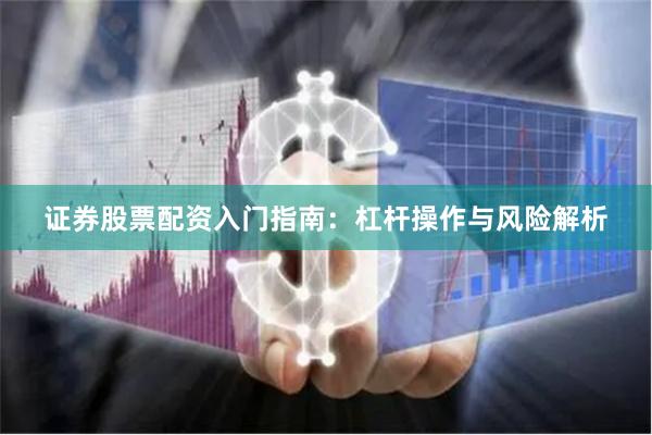 证券股票配资入门指南：杠杆操作与风险解析