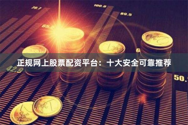 正规网上股票配资平台：十大安全可靠推荐