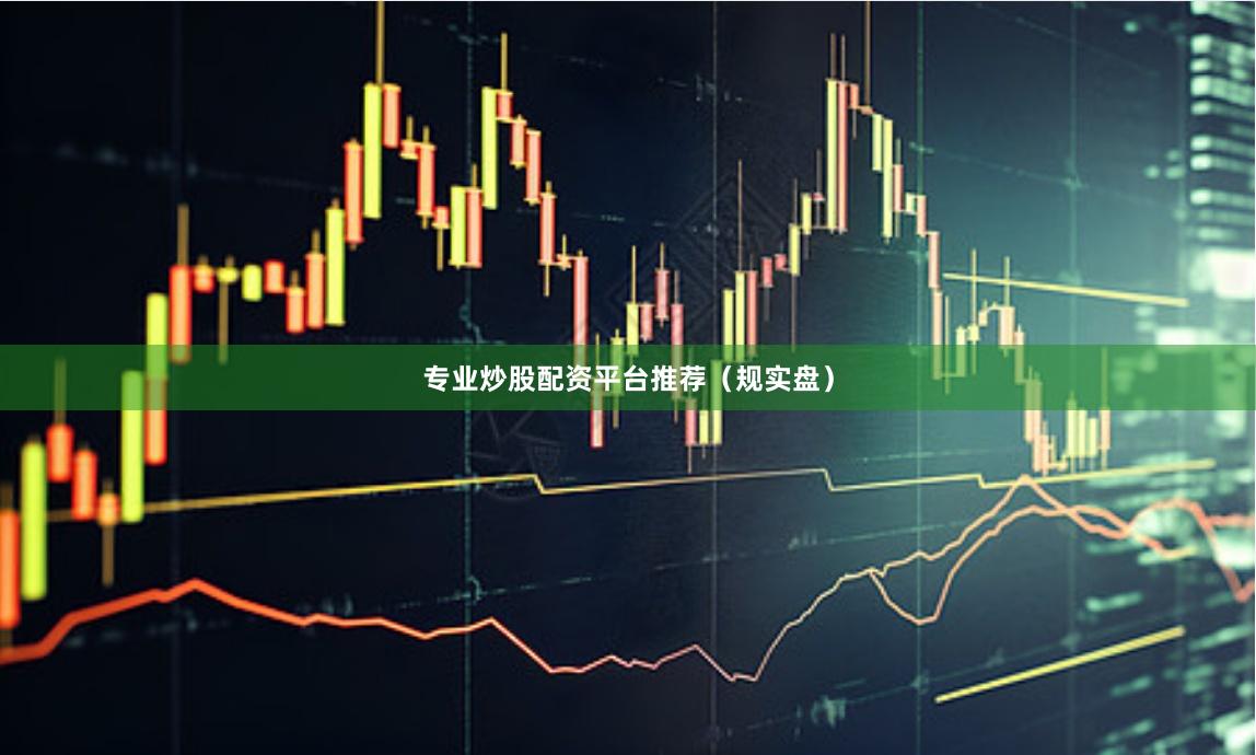 专业炒股配资平台推荐（规实盘）