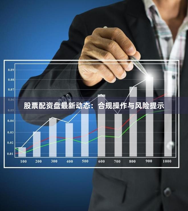 股票配资盘最新动态：合规操作与风险提示