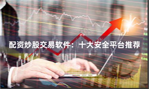 配资炒股交易软件：十大安全平台推荐