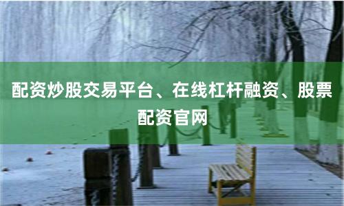 配资炒股交易平台、在线杠杆融资、股票配资官网