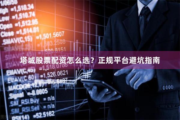 塔城股票配资怎么选？正规平台避坑指南