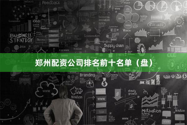 郑州配资公司排名前十名单（盘）