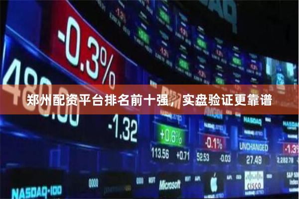 郑州配资平台排名前十强，实盘验证更靠谱