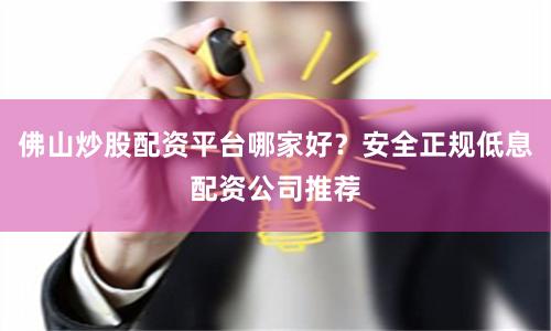 佛山炒股配资平台哪家好？安全正规低息配资公司推荐
