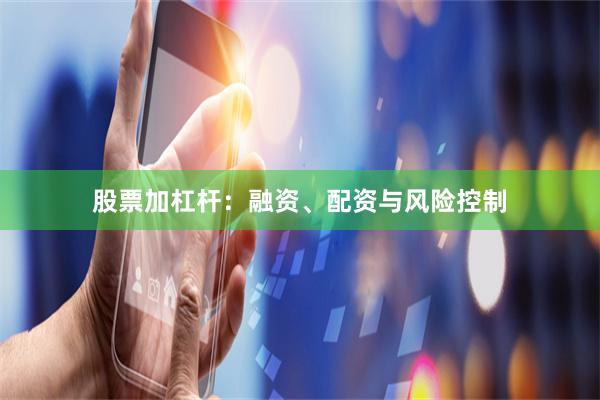 股票加杠杆：融资、配资与风险控制