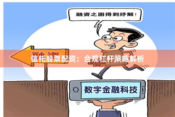 信托股票配资：合规杠杆策略解析