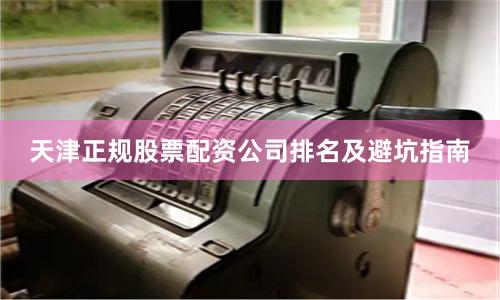 天津正规股票配资公司排名及避坑指南