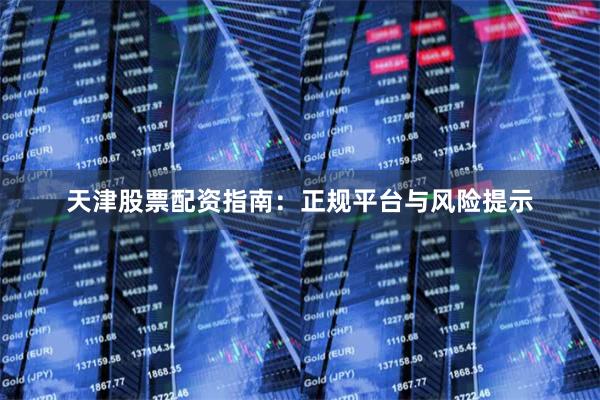 天津股票配资指南：正规平台与风险提示