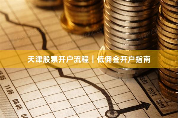 天津股票开户流程|低佣金开户指南